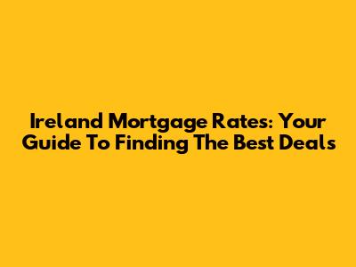Ireland Mortgage Rates: Your Guide To Finding The Best Deals