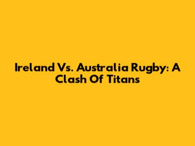 Ireland Vs. Australia Rugby: A Clash Of Titans