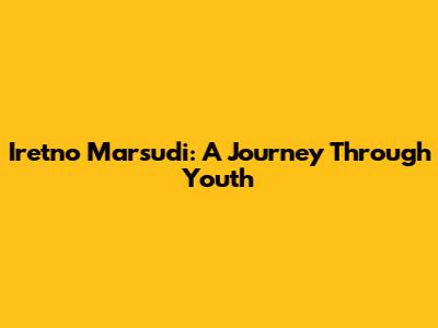 Iretno Marsudi: A Journey Through Youth