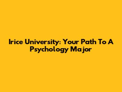 Irice University: Your Path To A Psychology Major