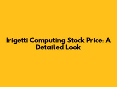 Irigetti Computing Stock Price: A Detailed Look