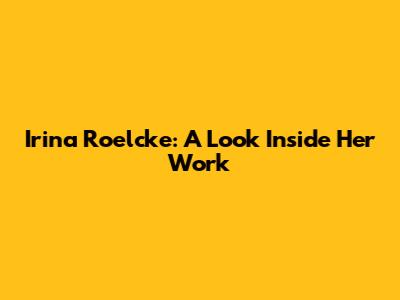 Irina Roelcke: A Look Inside Her Work