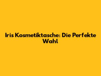 Iris Kosmetiktasche: Die Perfekte Wahl