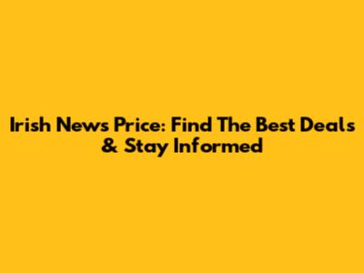 Irish News Price: Find The Best Deals & Stay Informed