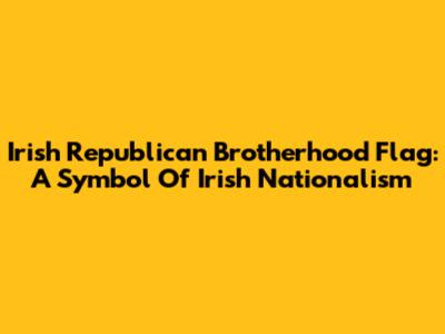 Irish Republican Brotherhood Flag: A Symbol Of Irish Nationalism