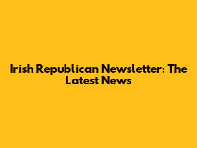 Irish Republican Newsletter: The Latest News