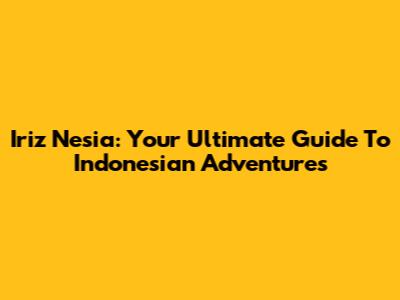 Iriz Nesia: Your Ultimate Guide To Indonesian Adventures