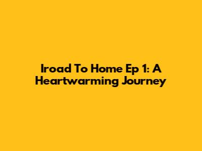 Iroad To Home Ep 1: A Heartwarming Journey