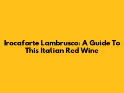 Irocaforte Lambrusco: A Guide To This Italian Red Wine