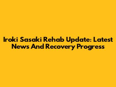 Iroki Sasaki Rehab Update: Latest News And Recovery Progress