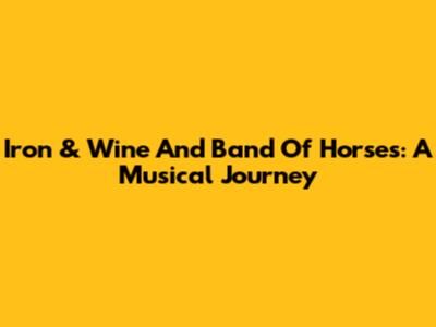 Iron & Wine And Band Of Horses: A Musical Journey