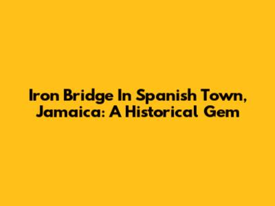 Iron Bridge In Spanish Town, Jamaica: A Historical Gem