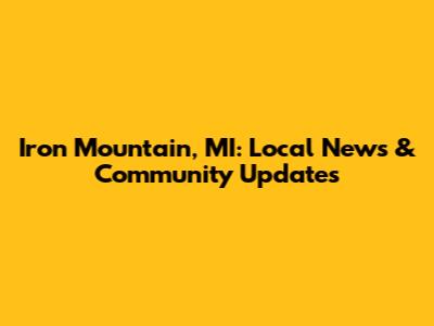 Iron Mountain, MI: Local News & Community Updates