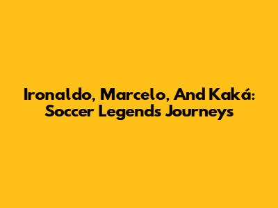 Ironaldo, Marcelo, And Kaká: Soccer Legends' Journeys