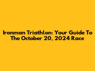 Ironman Triathlon: Your Guide To The October 20, 2024 Race