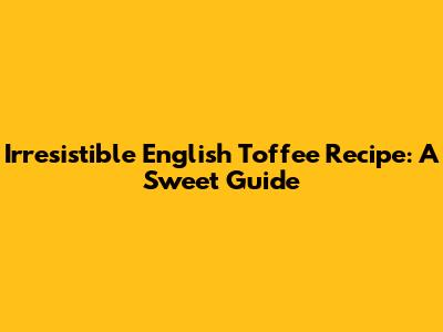 Irresistible English Toffee Recipe: A Sweet Guide