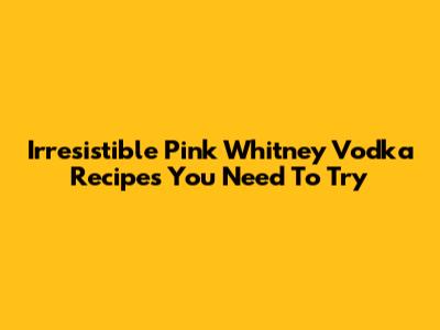 Irresistible Pink Whitney Vodka Recipes You Need To Try