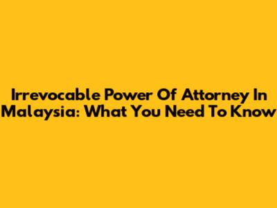 Irrevocable Power Of Attorney In Malaysia: What You Need To Know