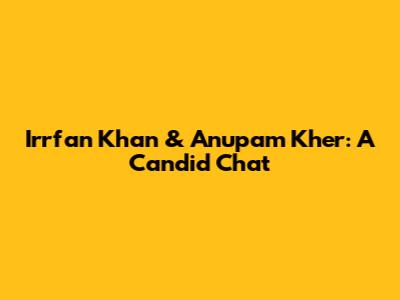 Irrfan Khan & Anupam Kher: A Candid Chat