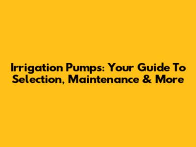 Irrigation Pumps: Your Guide To Selection, Maintenance & More