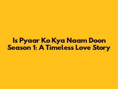 Is Pyaar Ko Kya Naam Doon Season 1: A Timeless Love Story
