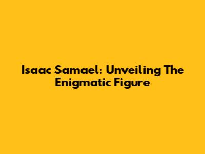 Isaac Samael: Unveiling The Enigmatic Figure