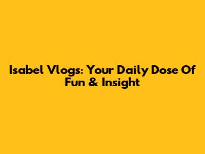 Isabel Vlogs: Your Daily Dose Of Fun & Insight