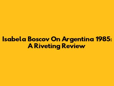 Isabela Boscov On Argentina 1985: A Riveting Review