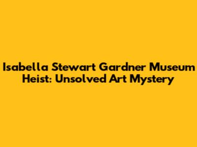 Isabella Stewart Gardner Museum Heist: Unsolved Art Mystery