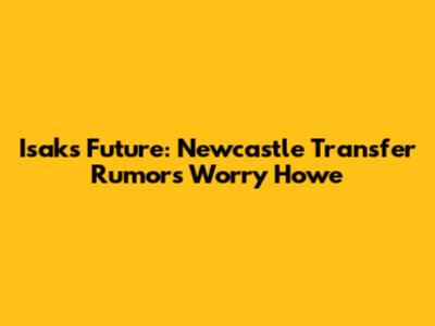 Isak's Future: Newcastle Transfer Rumors Worry Howe