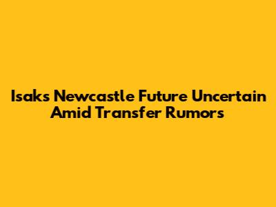 Isak's Newcastle Future Uncertain Amid Transfer Rumors