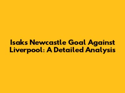 Isak's Newcastle Goal Against Liverpool: A Detailed Analysis