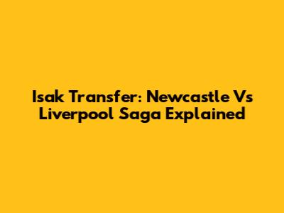 Isak Transfer: Newcastle Vs Liverpool Saga Explained