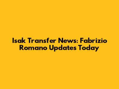 Isak Transfer News: Fabrizio Romano Updates Today