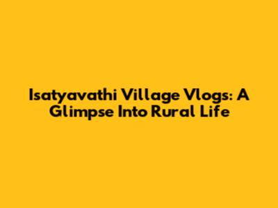 Isatyavathi Village Vlogs: A Glimpse Into Rural Life