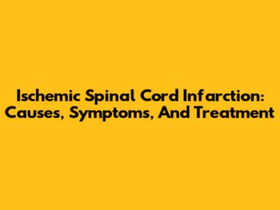 Ischemic Spinal Cord Infarction: Causes, Symptoms, And Treatment