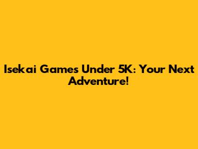 Isekai Games Under 5K: Your Next Adventure!
