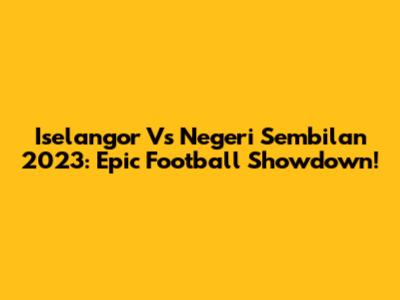 Iselangor Vs Negeri Sembilan 2023: Epic Football Showdown!