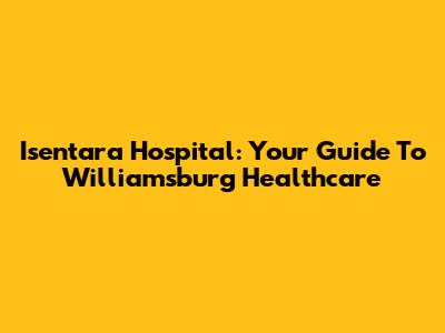 Isentara Hospital: Your Guide To Williamsburg Healthcare