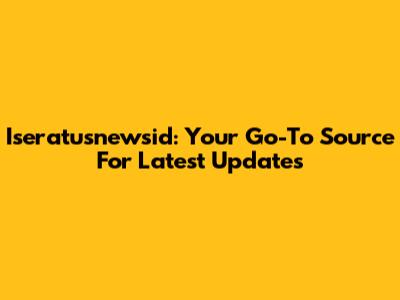 Iseratusnewsid: Your Go-To Source For Latest Updates