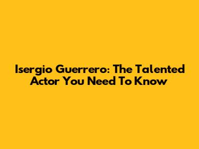 Isergio Guerrero: The Talented Actor You Need To Know