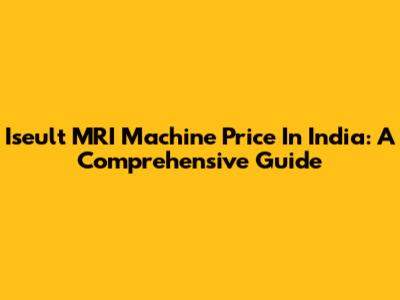 Iseult MRI Machine Price In India: A Comprehensive Guide