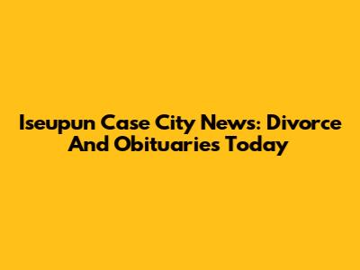 Iseupun Case City News: Divorce And Obituaries Today