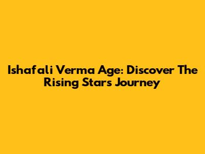 Ishafali Verma Age: Discover The Rising Star's Journey