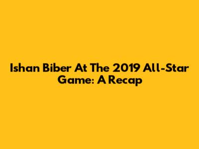 Ishan Biber At The 2019 All-Star Game: A Recap