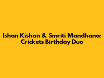 Ishan Kishan & Smriti Mandhana: Cricket's Birthday Duo