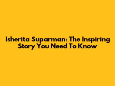 Isherita Suparman: The Inspiring Story You Need To Know