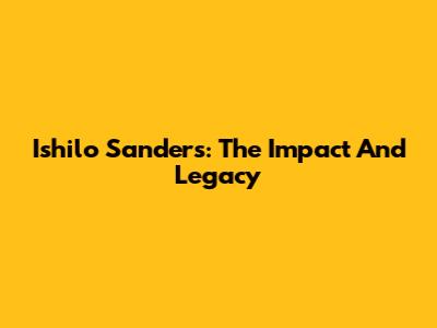 Ishilo Sanders: The Impact And Legacy