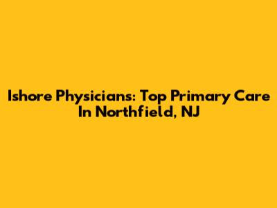 Ishore Physicians: Top Primary Care In Northfield, NJ