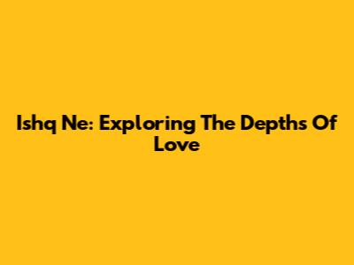 Ishq Ne: Exploring The Depths Of Love